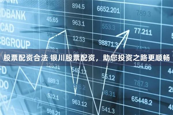 股票配资合法 银川股票配资，助您投资之路更顺畅