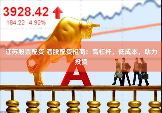 江苏股票配资 港股配资招商：高杠杆，低成本，助力投资