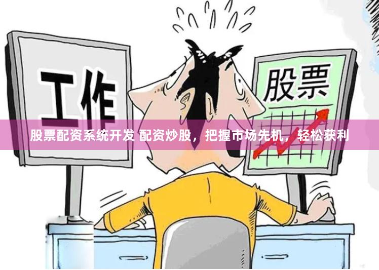股票配资系统开发 配资炒股，把握市场先机，轻松获利