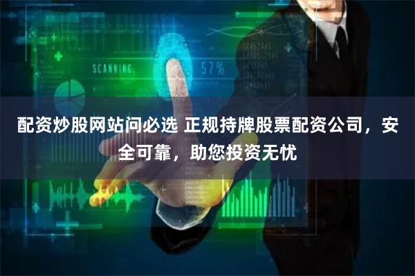 配资炒股网站问必选 正规持牌股票配资公司，安全可靠，助您投资无忧