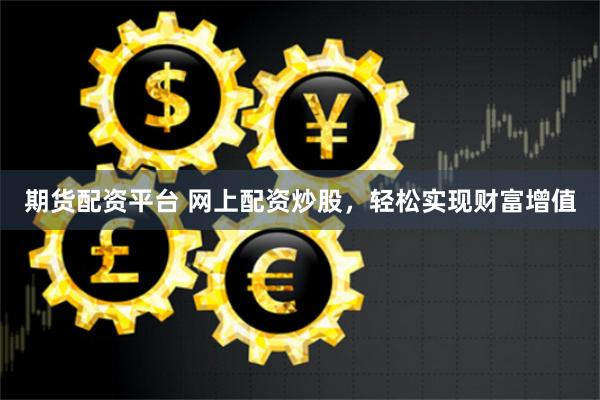 期货配资平台 网上配资炒股，轻松实现财富增值