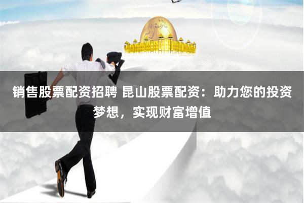 销售股票配资招聘 昆山股票配资：助力您的投资梦想，实现财富增值