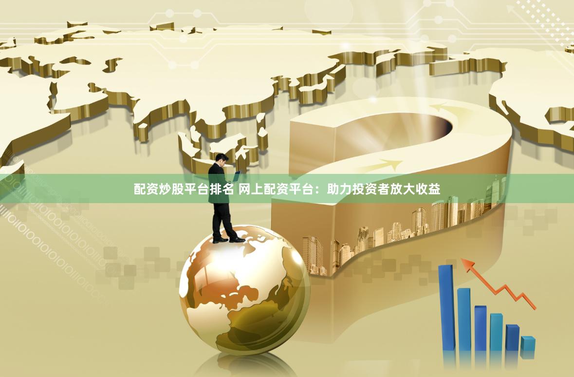 配资炒股平台排名 网上配资平台：助力投资者放大收益