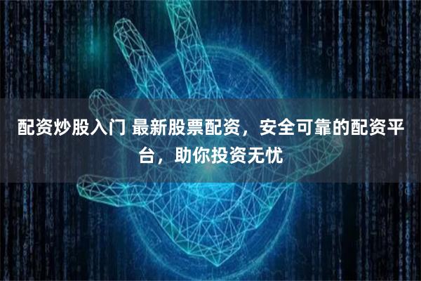 配资炒股入门 最新股票配资，安全可靠的配资平台，助你投资无忧