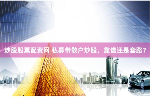 炒股股票配资网 私募带散户炒股，靠谱还是套路？