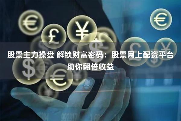 股票主力操盘 解锁财富密码：股票网上配资平台助你翻倍收益