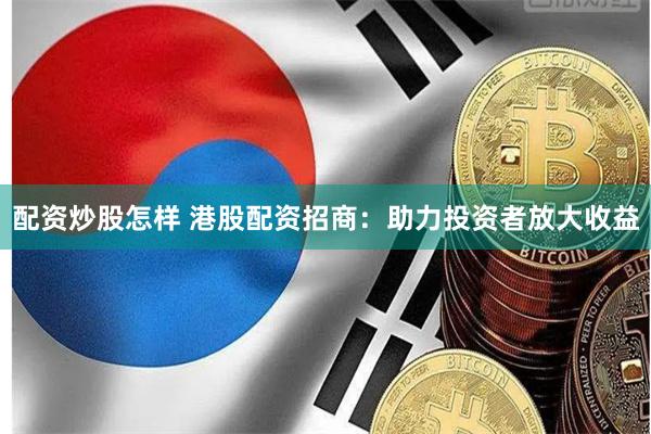 配资炒股怎样 港股配资招商：助力投资者放大收益