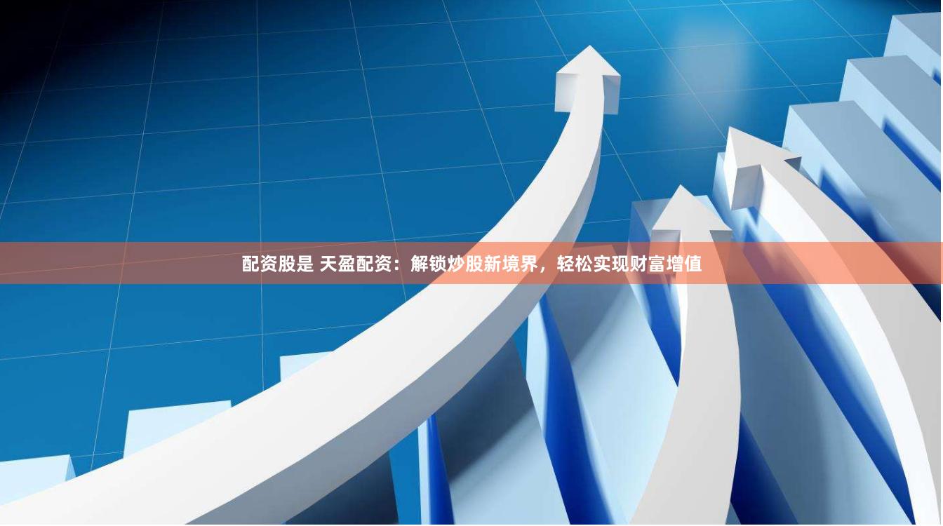 配资股是 天盈配资：解锁炒股新境界，轻松实现财富增值