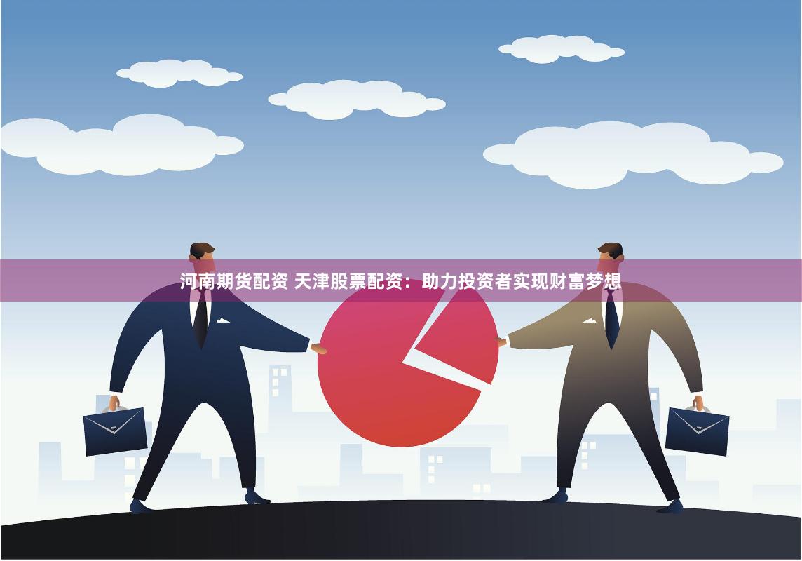 河南期货配资 天津股票配资：助力投资者实现财富梦想