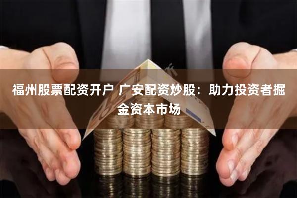 福州股票配资开户 广安配资炒股：助力投资者掘金资本市场