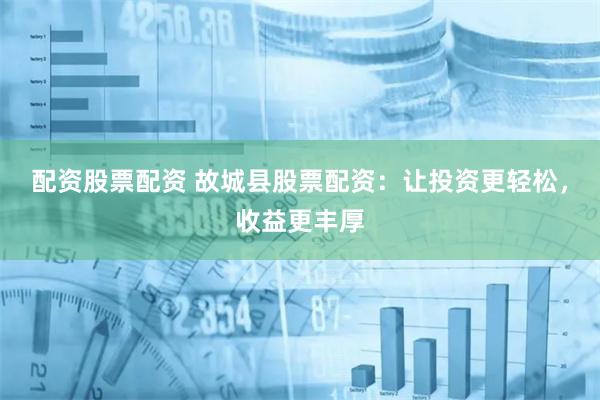 配资股票配资 故城县股票配资：让投资更轻松，收益更丰厚