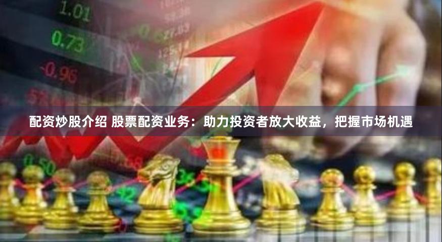 配资炒股介绍 股票配资业务：助力投资者放大收益，把握市场机遇