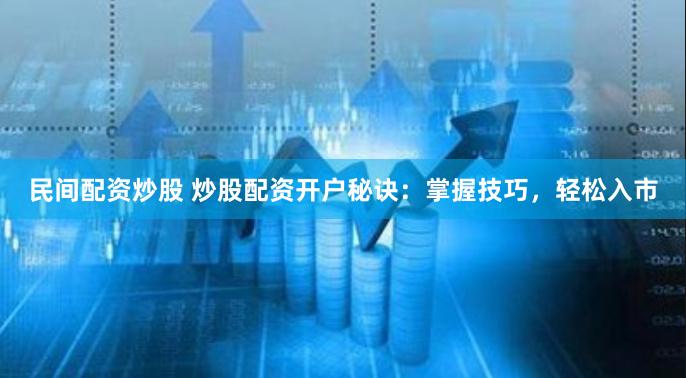 民间配资炒股 炒股配资开户秘诀：掌握技巧，轻松入市
