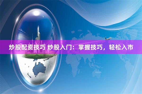炒股配资技巧 炒股入门：掌握技巧，轻松入市