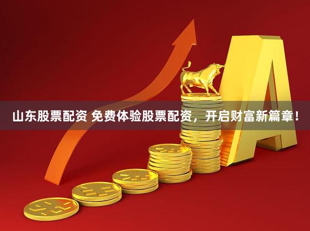 山东股票配资 免费体验股票配资，开启财富新篇章！