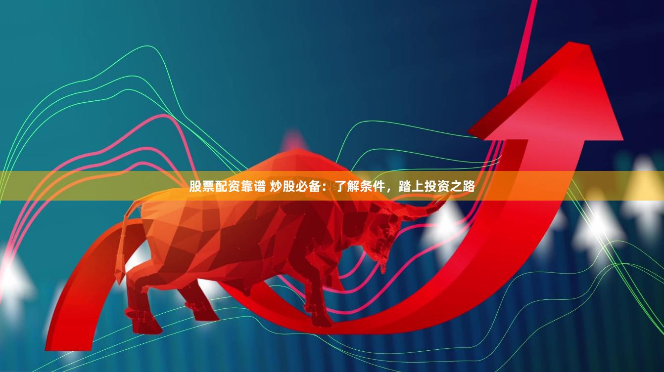 股票配资靠谱 炒股必备：了解条件，踏上投资之路
