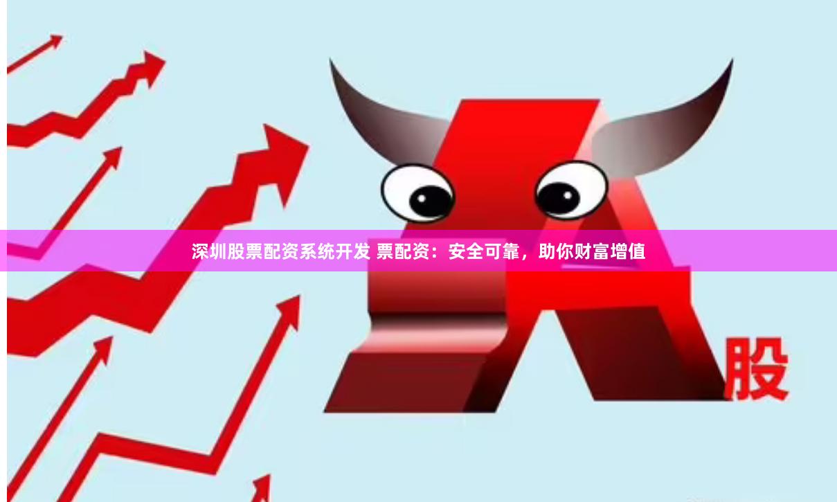 深圳股票配资系统开发 票配资：安全可靠，助你财富增值