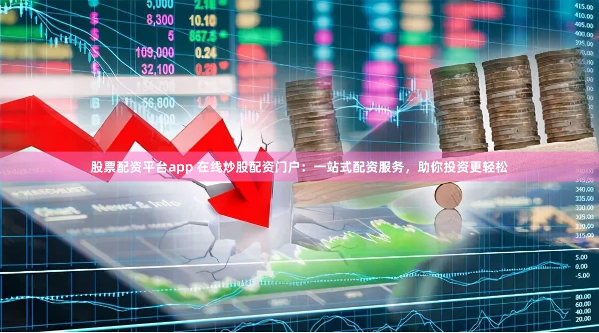 股票配资平台app 在线炒股配资门户：一站式配资服务，助你投资更轻松