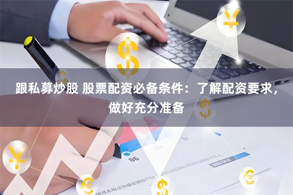 跟私募炒股 股票配资必备条件：了解配资要求，做好充分准备