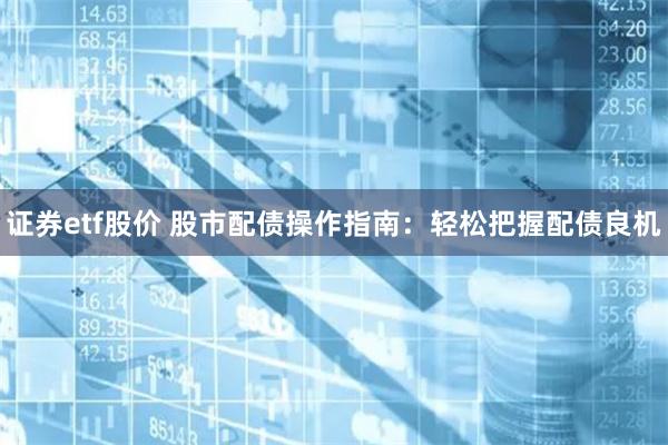 证券etf股价 股市配债操作指南：轻松把握配债良机