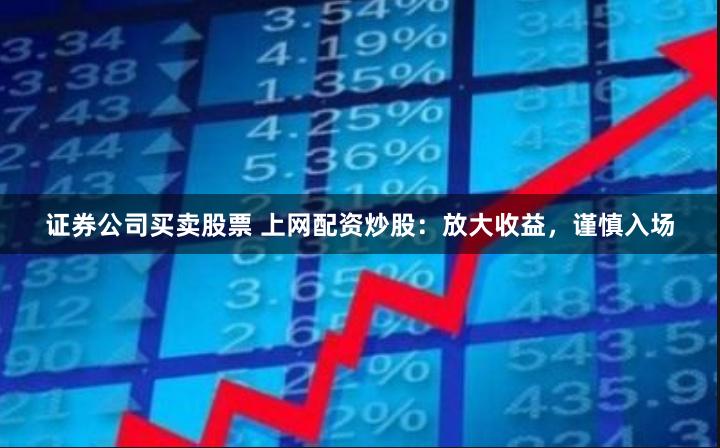 证券公司买卖股票 上网配资炒股：放大收益，谨慎入场