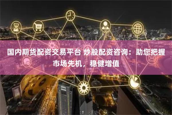 国内期货配资交易平台 炒股配资咨询：助您把握市场先机，稳健增值