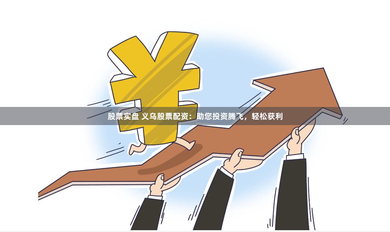 股票实盘 义乌股票配资：助您投资腾飞，轻松获利