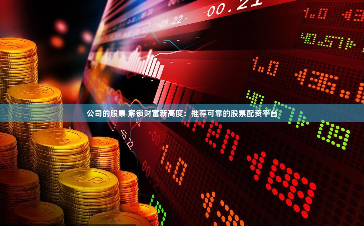 公司的股票 解锁财富新高度：推荐可靠的股票配资平台