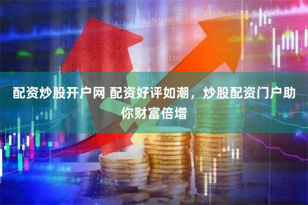 配资炒股开户网 配资好评如潮，炒股配资门户助你财富倍增