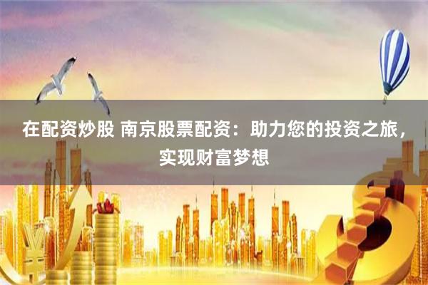 在配资炒股 南京股票配资：助力您的投资之旅，实现财富梦想
