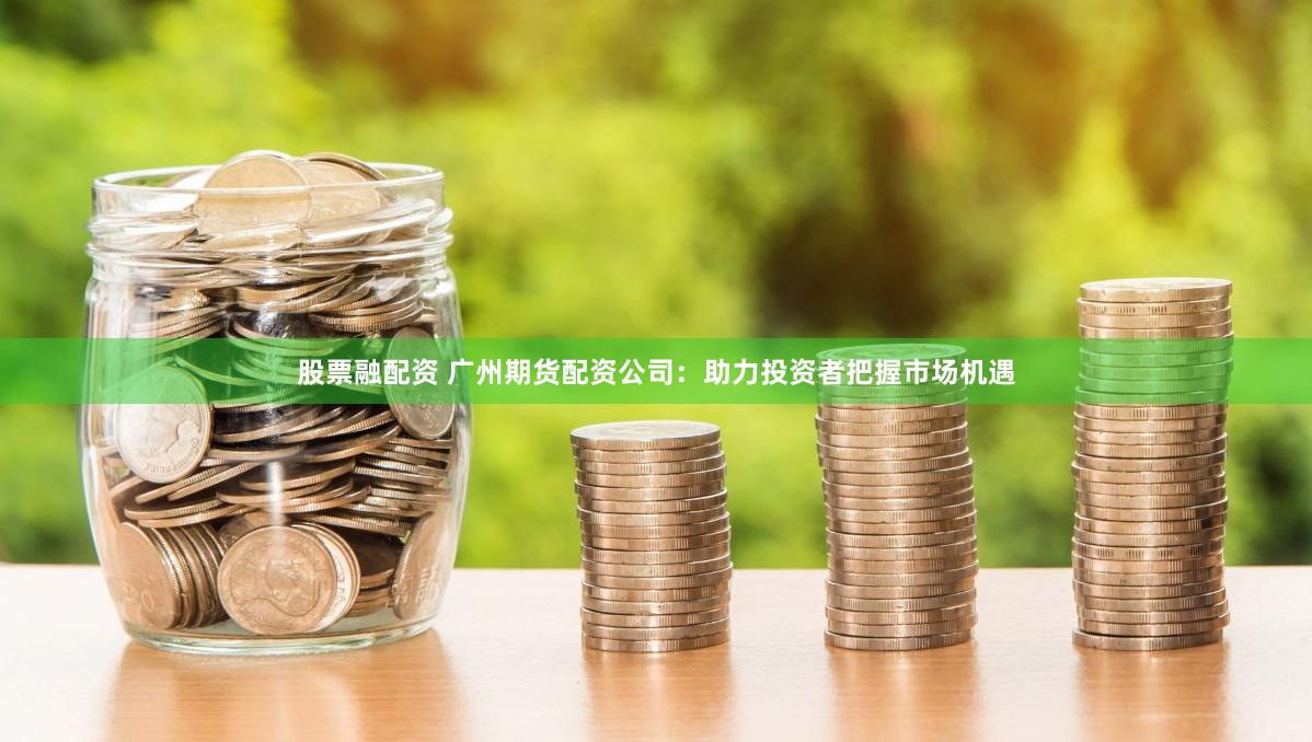 股票融配资 广州期货配资公司：助力投资者把握市场机遇