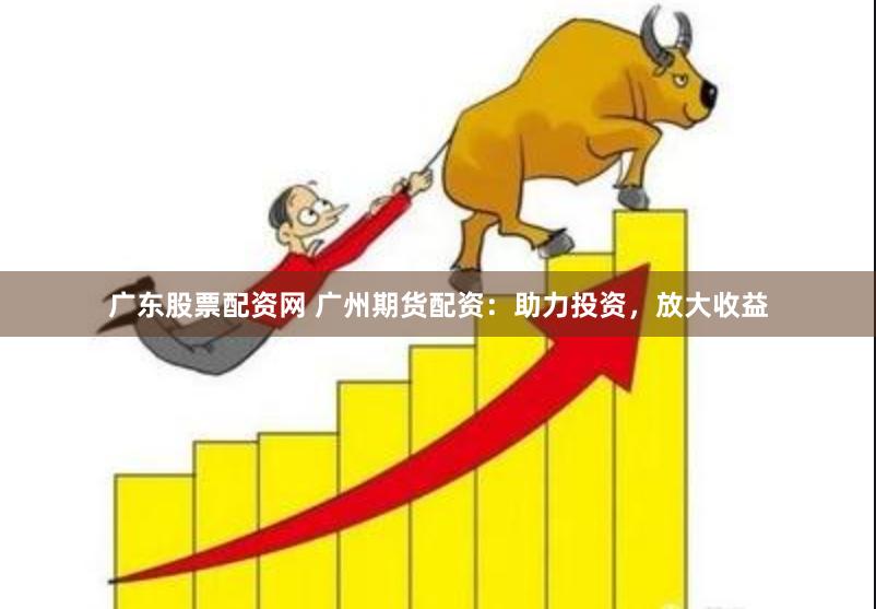 广东股票配资网 广州期货配资：助力投资，放大收益