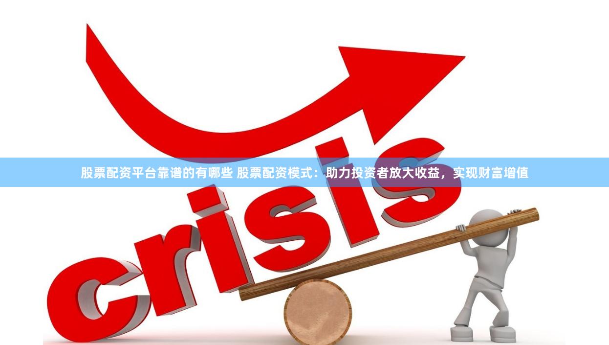 股票配资平台靠谱的有哪些 股票配资模式：助力投资者放大收益，实现财富增值