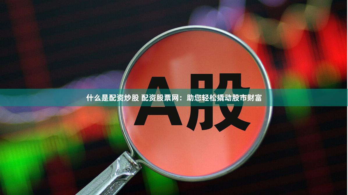 什么是配资炒股 配资股票网：助您轻松撬动股市财富