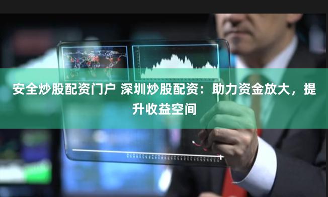 安全炒股配资门户 深圳炒股配资：助力资金放大，提升收益空间