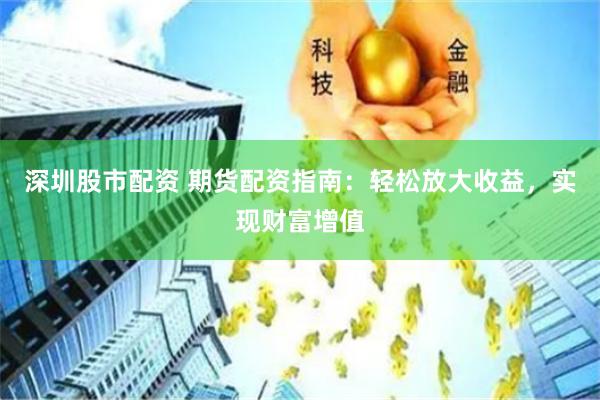 深圳股市配资 期货配资指南：轻松放大收益，实现财富增值