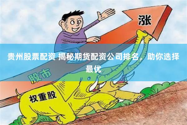 贵州股票配资 揭秘期货配资公司排名，助你选择最优