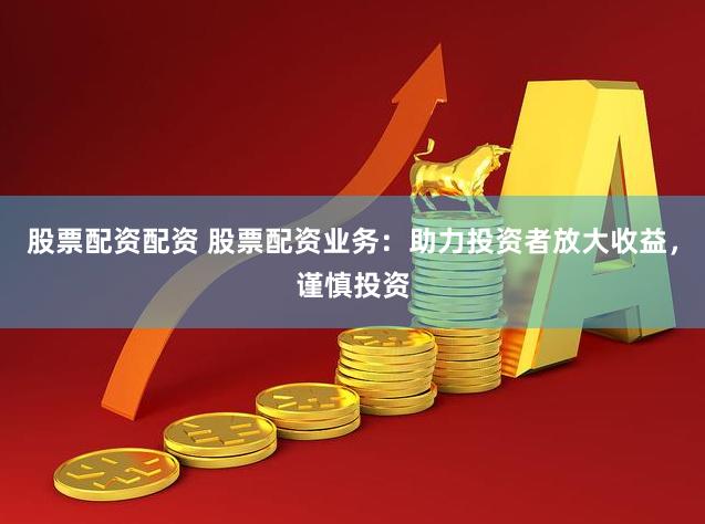 股票配资配资 股票配资业务：助力投资者放大收益，谨慎投资