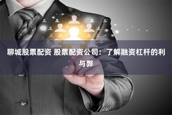 聊城股票配资 股票配资公司：了解融资杠杆的利与弊