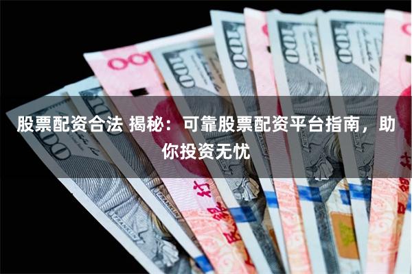 股票配资合法 揭秘：可靠股票配资平台指南，助你投资无忧