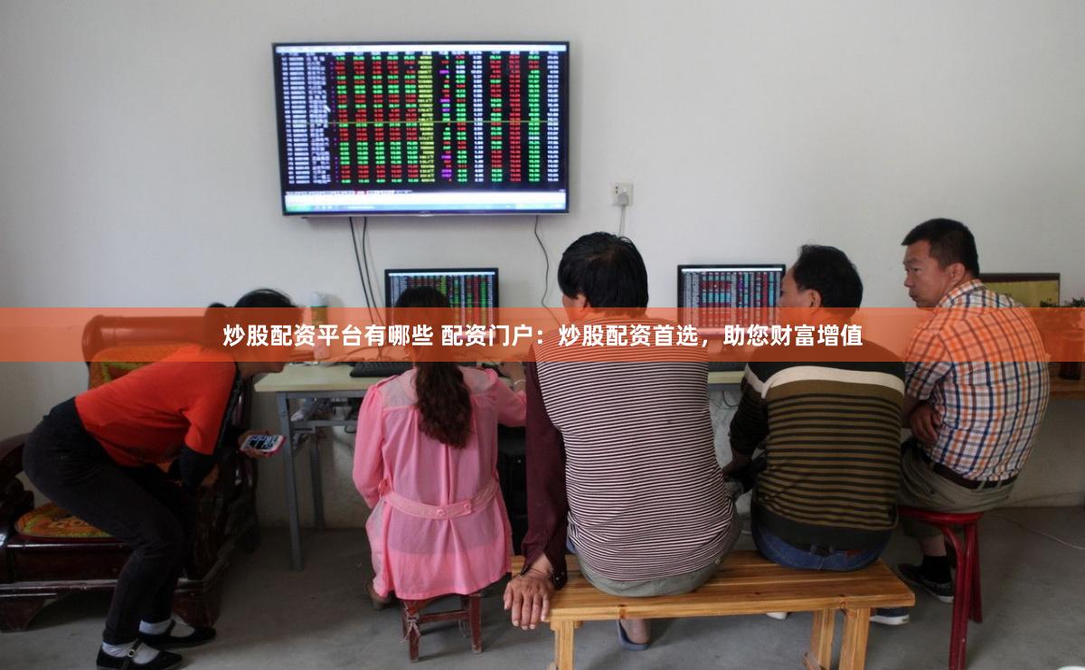 炒股配资平台有哪些 配资门户：炒股配资首选，助您财富增值