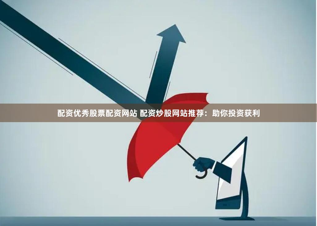 配资优秀股票配资网站 配资炒股网站推荐：助你投资获利
