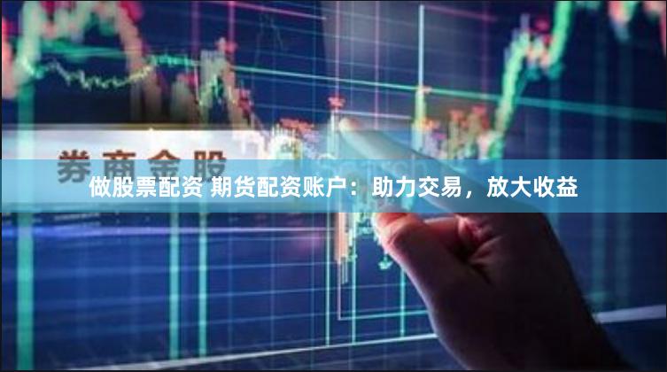 做股票配资 期货配资账户：助力交易，放大收益