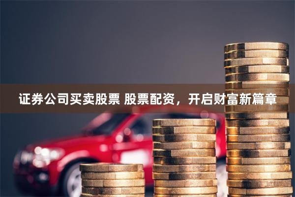 证券公司买卖股票 股票配资，开启财富新篇章