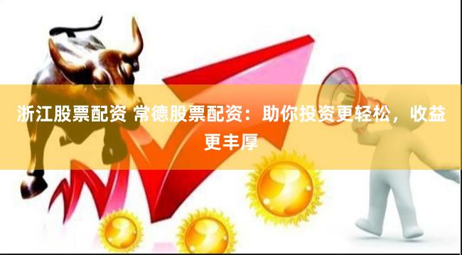浙江股票配资 常德股票配资：助你投资更轻松，收益更丰厚