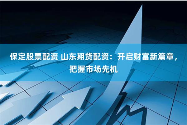 保定股票配资 山东期货配资：开启财富新篇章，把握市场先机