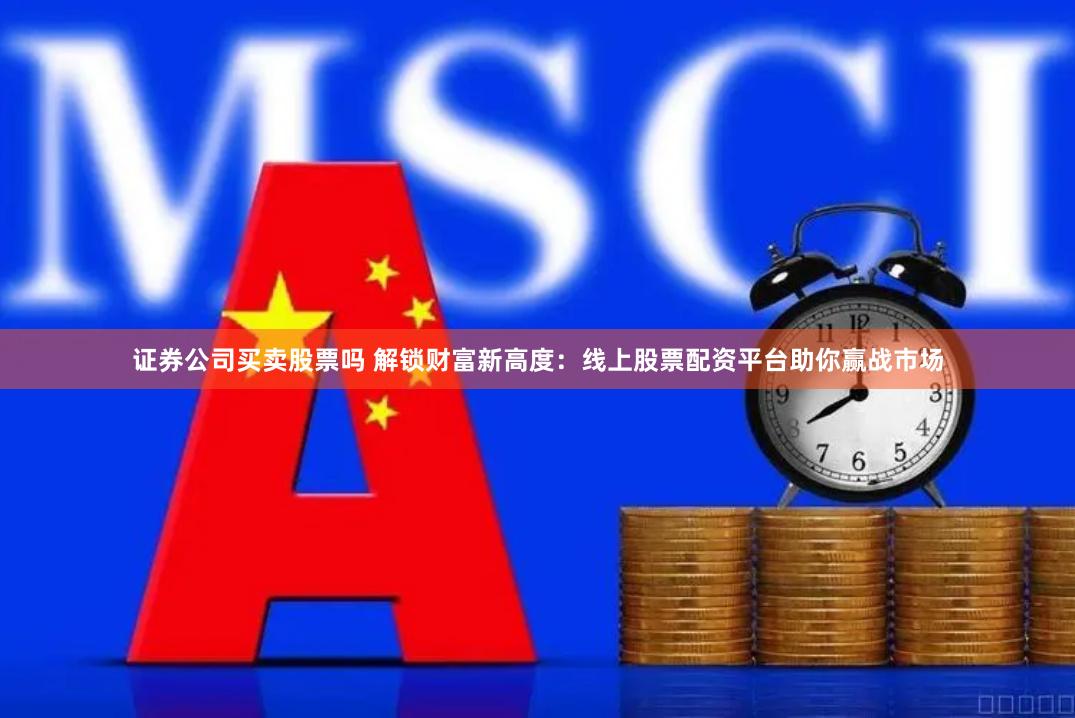 证券公司买卖股票吗 解锁财富新高度：线上股票配资平台助你赢战市场