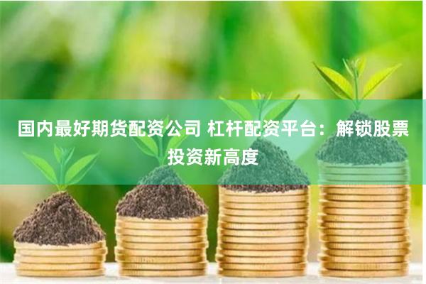 国内最好期货配资公司 杠杆配资平台：解锁股票投资新高度