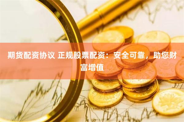 期货配资协议 正规股票配资：安全可靠，助您财富增值