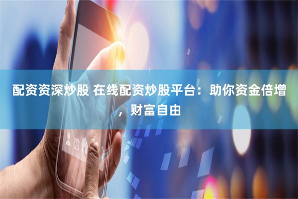 配资资深炒股 在线配资炒股平台：助你资金倍增，财富自由